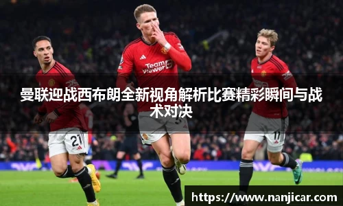 曼联迎战西布朗全新视角解析比赛精彩瞬间与战术对决