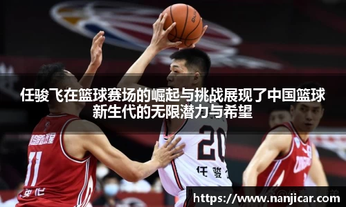 任骏飞在篮球赛场的崛起与挑战展现了中国篮球新生代的无限潜力与希望